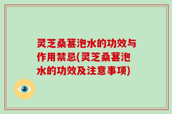 灵芝桑葚泡水的功效与作用禁忌(灵芝桑葚泡水的功效及注意事项)