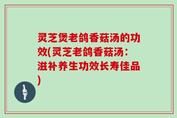 灵芝煲老鸽香菇汤的功效(灵芝老鸽香菇汤：滋补养生功效长寿佳品)