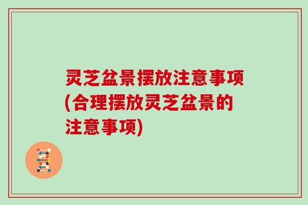 灵芝盆景摆放注意事项(合理摆放灵芝盆景的注意事项)