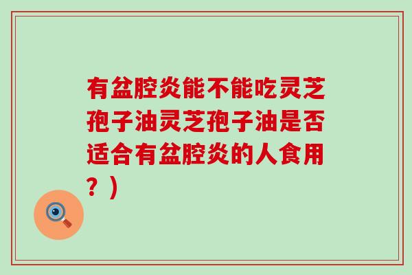 有盆腔炎能不能吃灵芝孢子油灵芝孢子油是否适合有盆腔炎的人食用？)