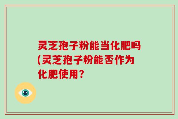 灵芝孢子粉能当化肥吗(灵芝孢子粉能否作为化肥使用？