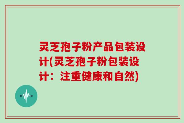 灵芝孢子粉产品包装设计(灵芝孢子粉包装设计：注重健康和自然)