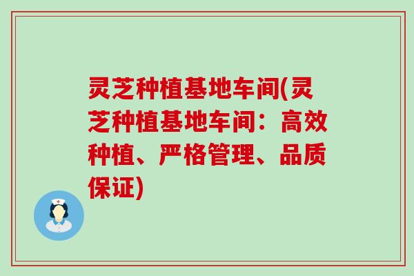 灵芝种植基地车间(灵芝种植基地车间：高效种植、严格管理、品质保证)