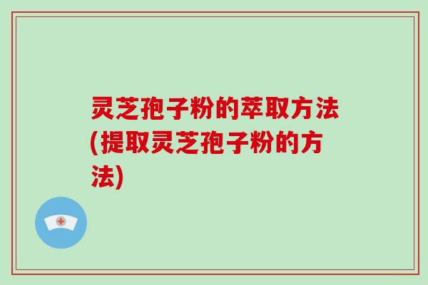 灵芝孢子粉的萃取方法(提取灵芝孢子粉的方法)