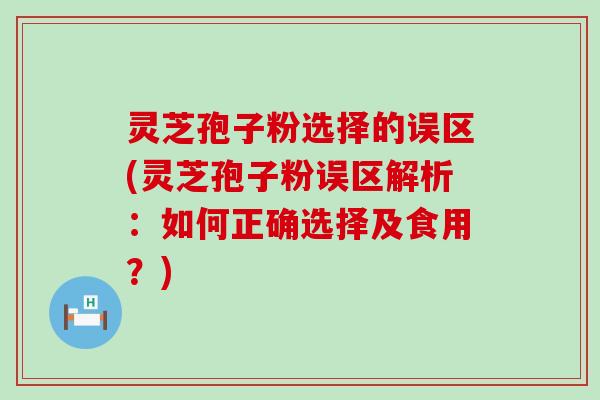 灵芝孢子粉选择的误区(灵芝孢子粉误区解析：如何正确选择及食用？)