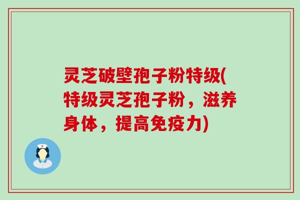 灵芝破壁孢子粉特级(特级灵芝孢子粉，滋养身体，提高免疫力)