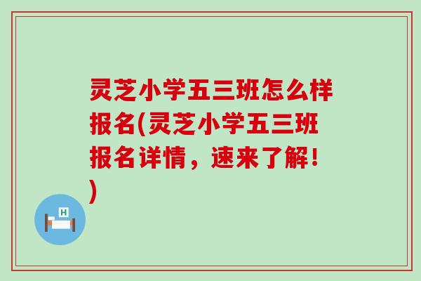 灵芝小学五三班怎么样报名(灵芝小学五三班报名详情，速来了解！)