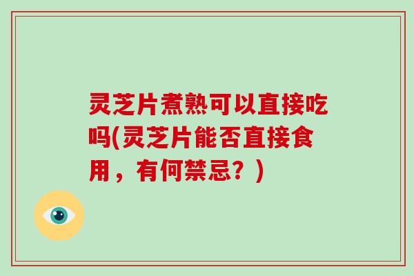 灵芝片煮熟可以直接吃吗(灵芝片能否直接食用，有何禁忌？)