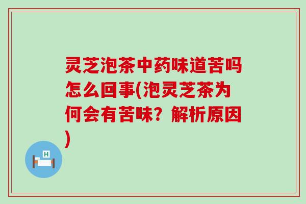 灵芝泡茶味道苦吗怎么回事(泡灵芝茶为何会有苦味？解析原因)