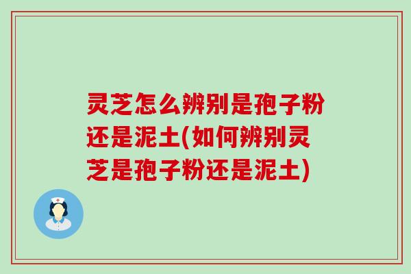 灵芝怎么辨别是孢子粉还是泥土(如何辨别灵芝是孢子粉还是泥土)