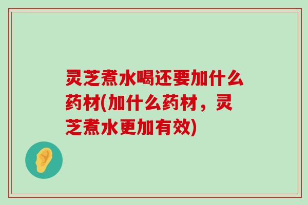 灵芝煮水喝还要加什么药材(加什么药材，灵芝煮水更加有效)