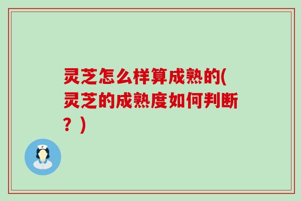 灵芝怎么样算成熟的(灵芝的成熟度如何判断？)