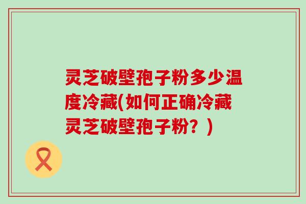 灵芝破壁孢子粉多少温度冷藏(如何正确冷藏灵芝破壁孢子粉？)