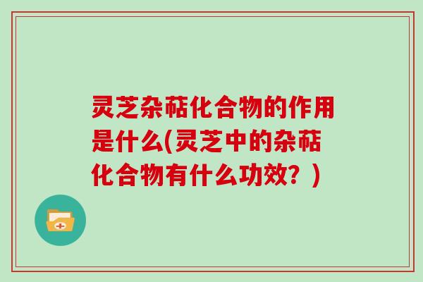 灵芝杂萜化合物的作用是什么(灵芝中的杂萜化合物有什么功效？)