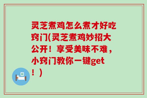 灵芝煮鸡怎么煮才好吃窍门(灵芝煮鸡妙招大公开！享受美味不难，小窍门教你一键get！)