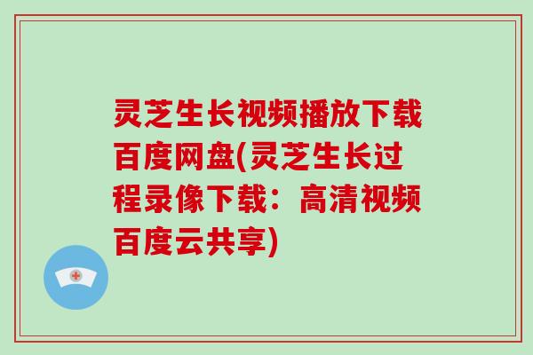 灵芝生长视频播放下载百度网盘(灵芝生长过程录像下载：高清视频百度云共享)