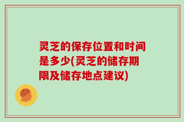 灵芝的保存位置和时间是多少(灵芝的储存期限及储存地点建议)