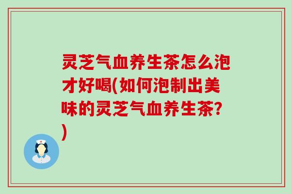 灵芝气养生茶怎么泡才好喝(如何泡制出美味的灵芝气养生茶？)