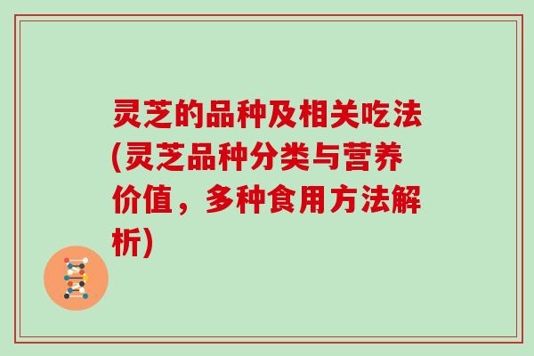 灵芝的品种及相关吃法(灵芝品种分类与营养价值，多种食用方法解析)