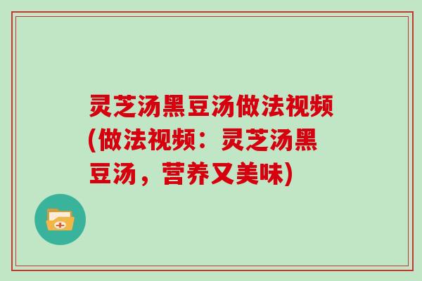 灵芝汤黑豆汤做法视频(做法视频：灵芝汤黑豆汤，营养又美味)