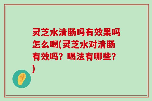 灵芝水清肠吗有效果吗怎么喝(灵芝水对清肠有效吗？喝法有哪些？)