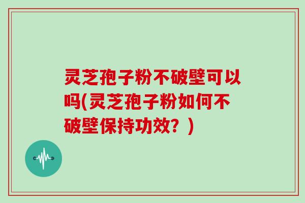 灵芝孢子粉不破壁可以吗(灵芝孢子粉如何不破壁保持功效？)