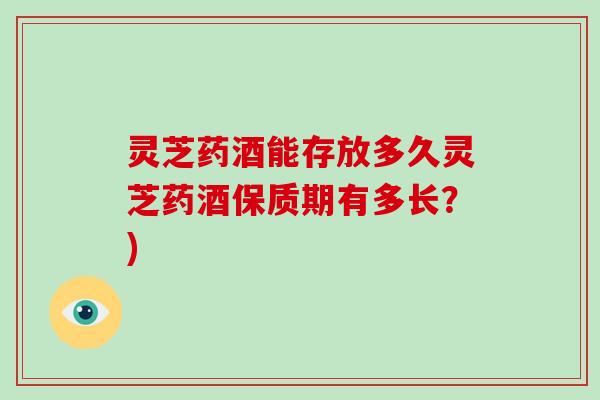 灵芝药酒能存放多久灵芝药酒保质期有多长？)