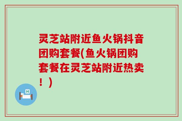 灵芝站附近鱼火锅抖音团购套餐(鱼火锅团购套餐在灵芝站附近热卖！)