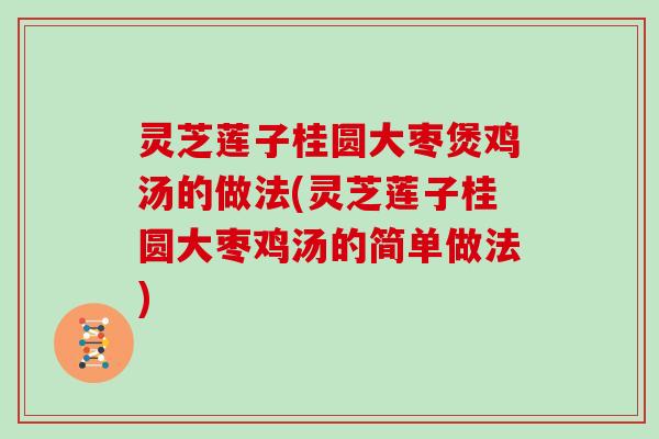 灵芝莲子桂圆大枣煲鸡汤的做法(灵芝莲子桂圆大枣鸡汤的简单做法)