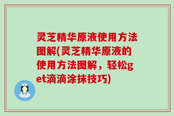 灵芝精华原液使用方法图解(灵芝精华原液的使用方法图解，轻松get滴滴涂抹技巧)