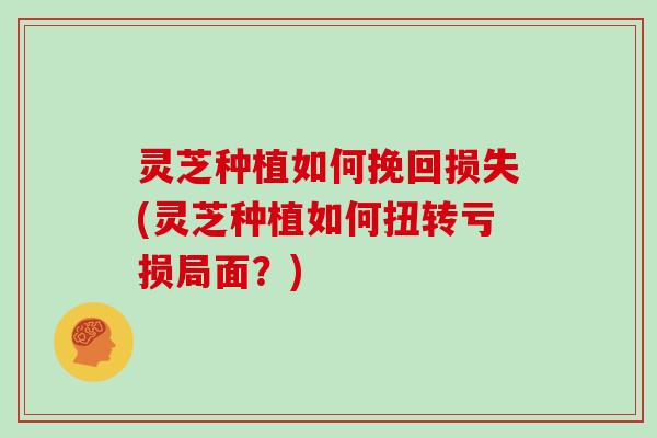 灵芝种植如何挽回损失(灵芝种植如何扭转亏损局面？)