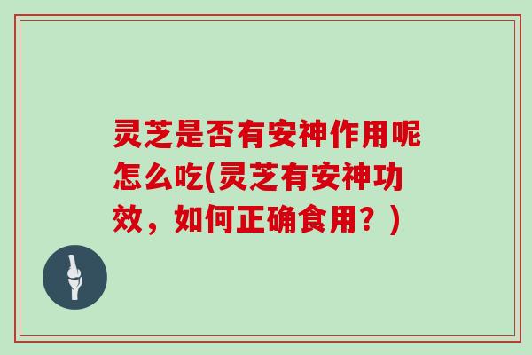 灵芝是否有安神作用呢怎么吃(灵芝有安神功效，如何正确食用？)