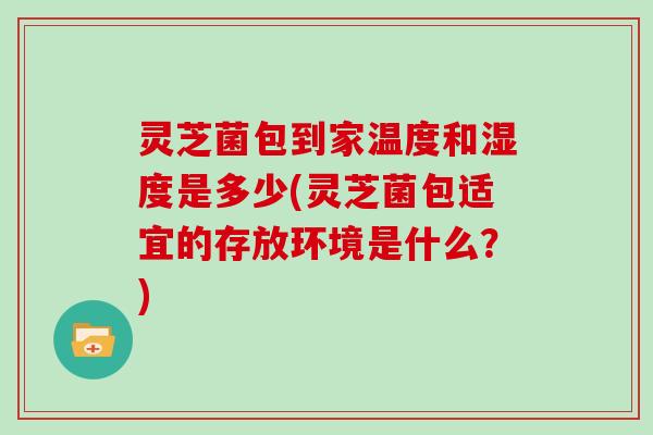 灵芝菌包到家温度和湿度是多少(灵芝菌包适宜的存放环境是什么？)