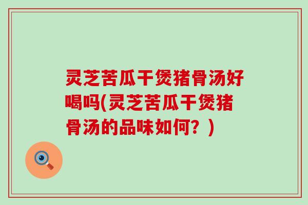 灵芝苦瓜干煲猪骨汤好喝吗(灵芝苦瓜干煲猪骨汤的品味如何？)