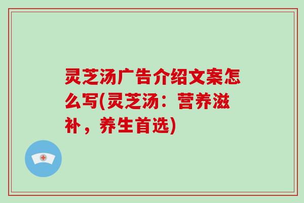 灵芝汤广告介绍文案怎么写(灵芝汤：营养滋补，养生首选)