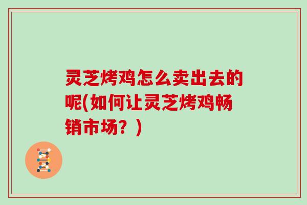 灵芝烤鸡怎么卖出去的呢(如何让灵芝烤鸡畅销市场？)