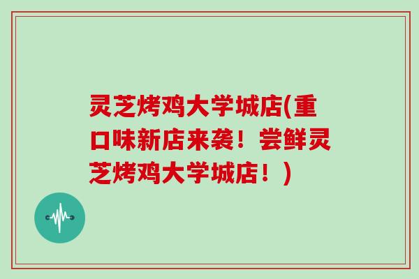 灵芝烤鸡大学城店(重口味新店来袭！尝鲜灵芝烤鸡大学城店！)