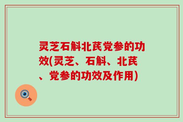 灵芝石斛北芪党参的功效(灵芝、石斛、北芪、党参的功效及作用)