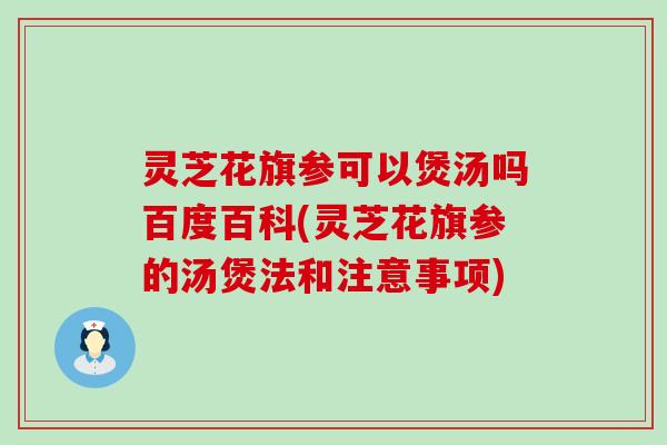 灵芝花旗参可以煲汤吗百度百科(灵芝花旗参的汤煲法和注意事项)