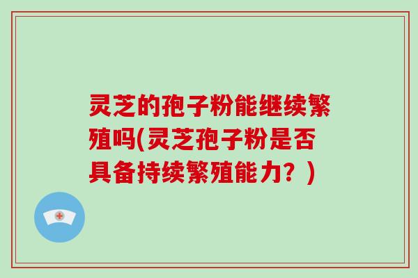 灵芝的孢子粉能继续繁殖吗(灵芝孢子粉是否具备持续繁殖能力？)