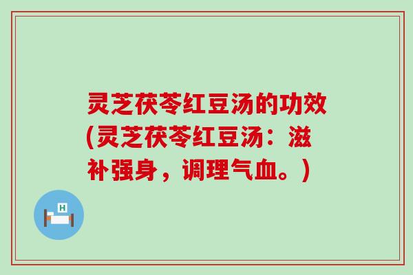 灵芝茯苓红豆汤的功效(灵芝茯苓红豆汤：滋补强身，调理气。)