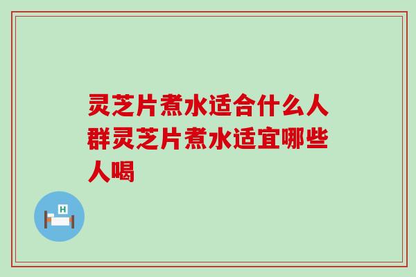 灵芝片煮水适合什么人群灵芝片煮水适宜哪些人喝