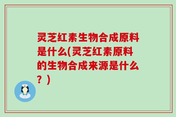 灵芝红素生物合成原料是什么(灵芝红素原料的生物合成来源是什么？)