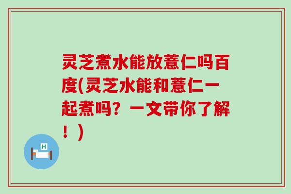 灵芝煮水能放薏仁吗百度(灵芝水能和薏仁一起煮吗？一文带你了解！)