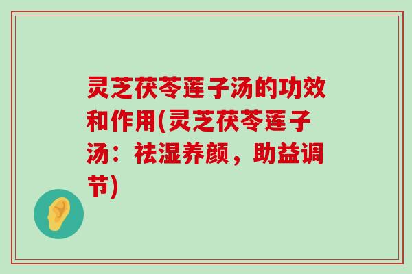 灵芝茯苓莲子汤的功效和作用(灵芝茯苓莲子汤：祛湿养颜，助益调节)