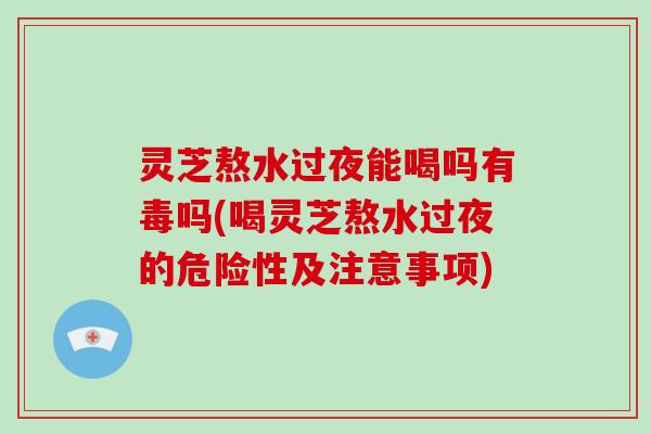 灵芝熬水过夜能喝吗有毒吗(喝灵芝熬水过夜的危险性及注意事项)