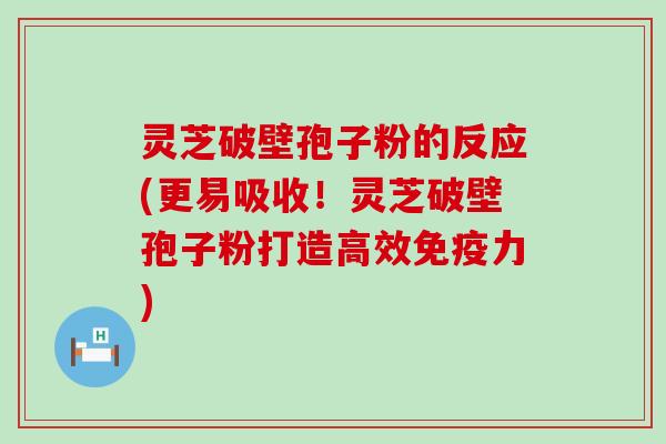 灵芝破壁孢子粉的反应(更易吸收！灵芝破壁孢子粉打造高效免疫力)