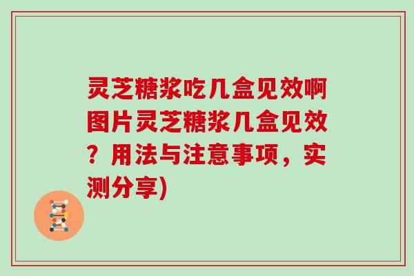 灵芝糖浆吃几盒见效啊图片灵芝糖浆几盒见效？用法与注意事项，实测分享)