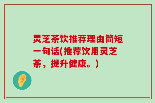 灵芝茶饮推荐理由简短一句话(推荐饮用灵芝茶，提升健康。)