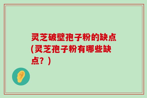 灵芝破壁孢子粉的缺点(灵芝孢子粉有哪些缺点？)